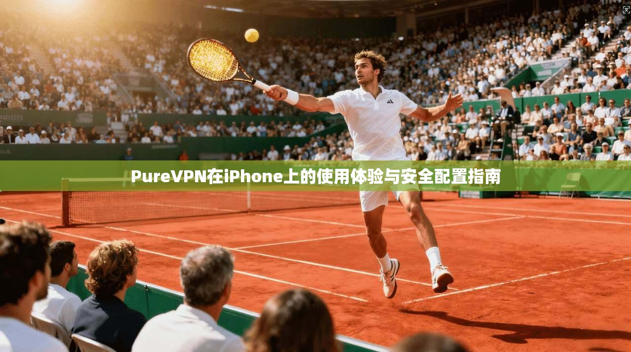 PureVPN在iPhone上的使用体验与安全配置指南