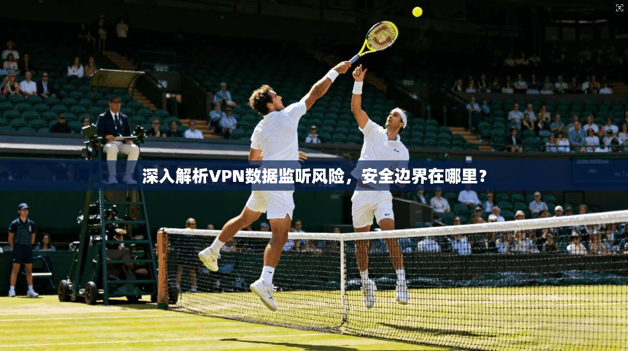 深入解析VPN数据监听风险，安全边界在哪里？