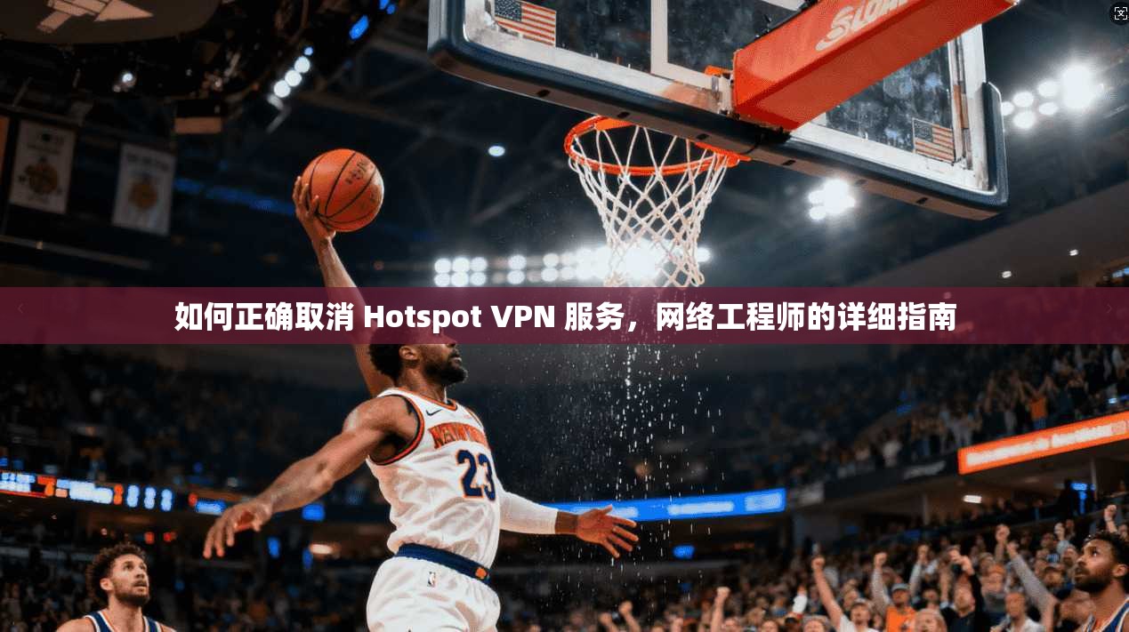 如何正确取消 Hotspot VPN 服务，网络工程师的详细指南