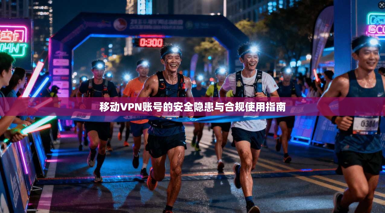 移动VPN账号的安全隐患与合规使用指南
