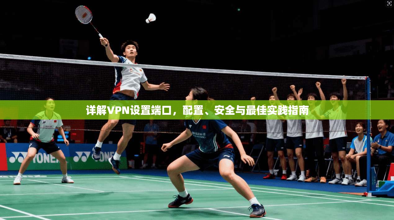 详解VPN设置端口，配置、安全与最佳实践指南