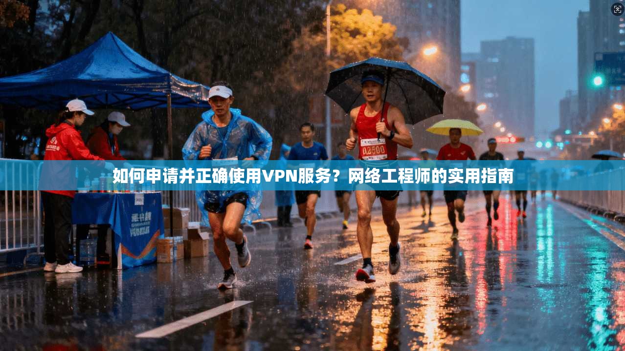 如何申请并正确使用VPN服务？网络工程师的实用指南
