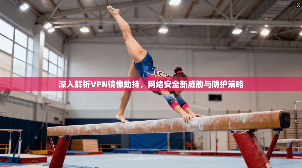 深入解析VPN镜像劫持，网络安全新威胁与防护策略