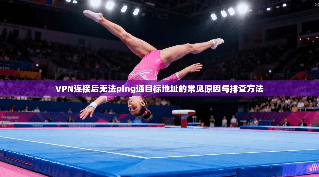 VPN连接后无法ping通目标地址的常见原因与排查方法