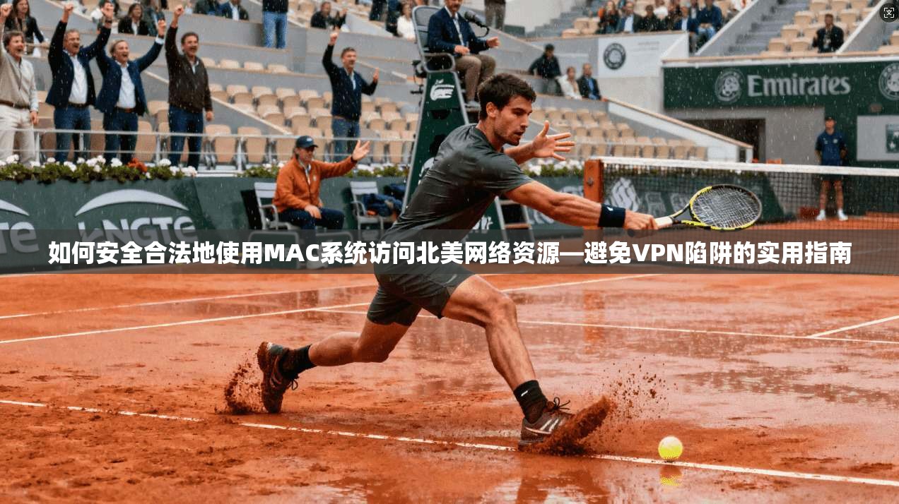 如何安全合法地使用MAC系统访问北美网络资源—避免VPN陷阱的实用指南