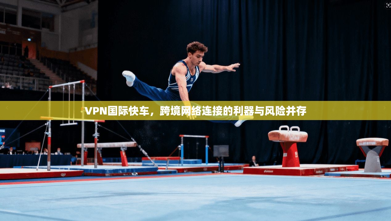 VPN国际快车，跨境网络连接的利器与风险并存