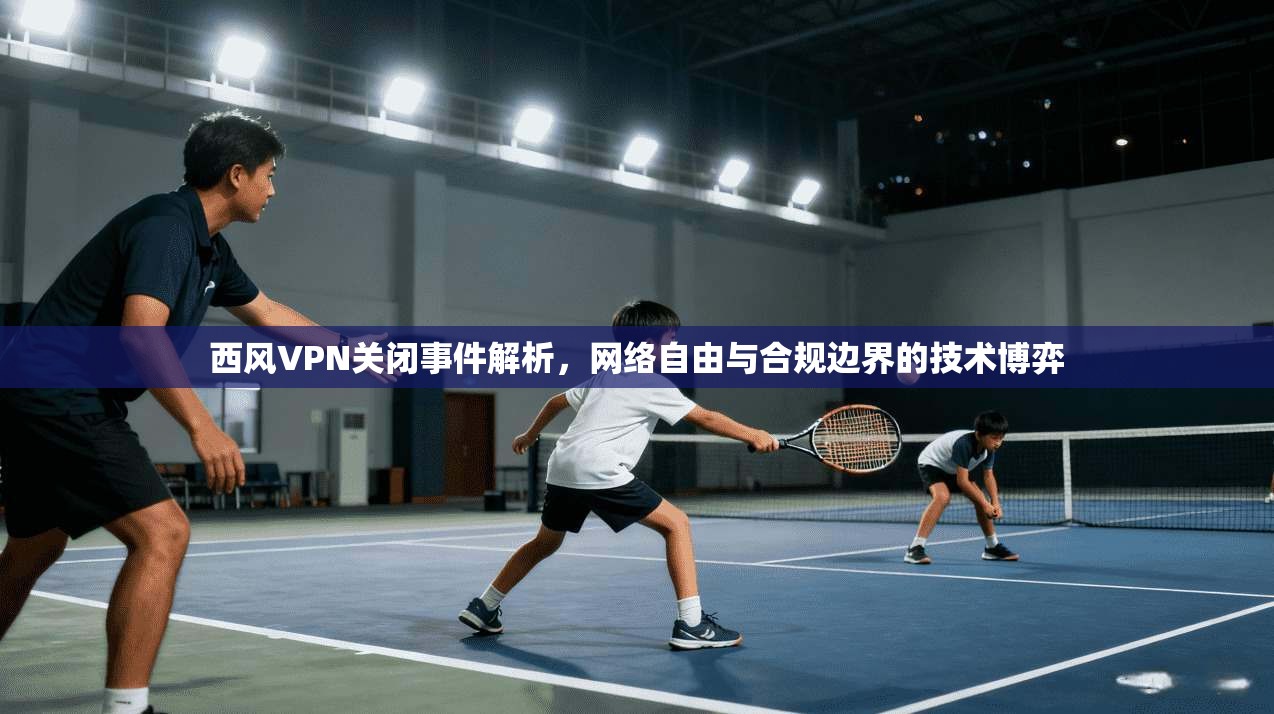 西风VPN关闭事件解析，网络自由与合规边界的技术博弈