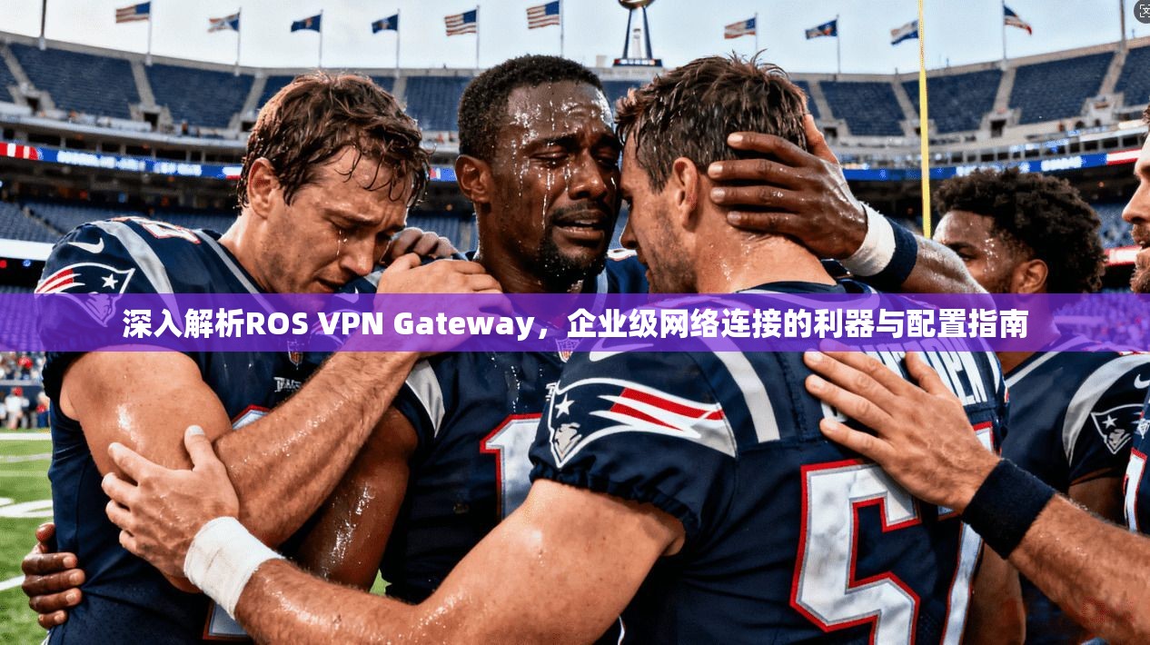 深入解析ROS VPN Gateway，企业级网络连接的利器与配置指南