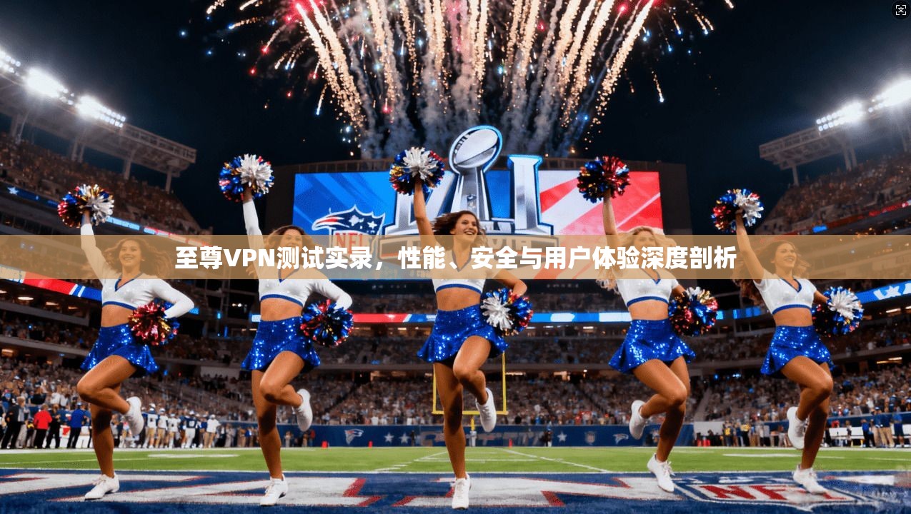 至尊VPN测试实录，性能、安全与用户体验深度剖析