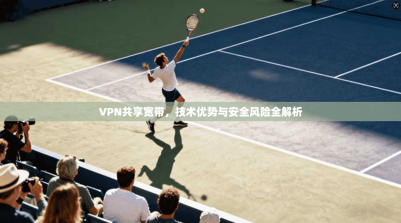 VPN共享宽带，技术优势与安全风险全解析