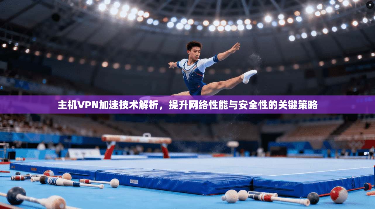 主机VPN加速技术解析，提升网络性能与安全性的关键策略