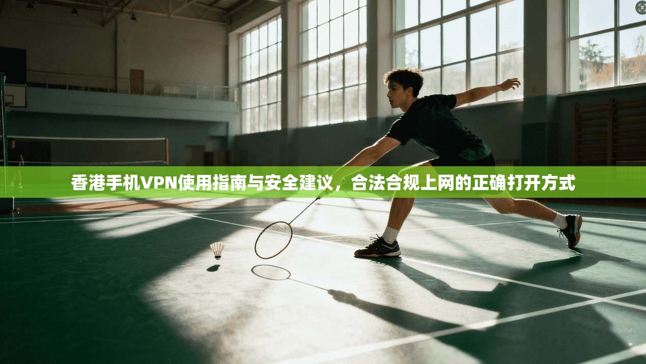 香港手机VPN使用指南与安全建议，合法合规上网的正确打开方式