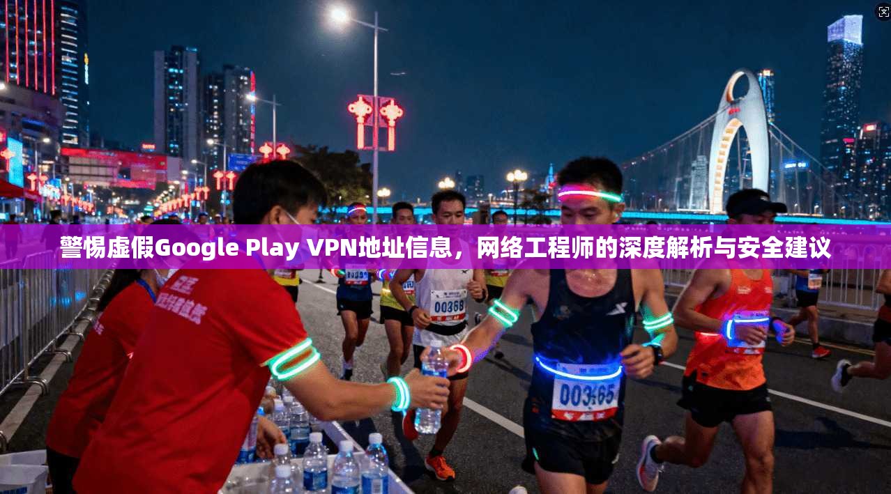 警惕虚假Google Play VPN地址信息，网络工程师的深度解析与安全建议