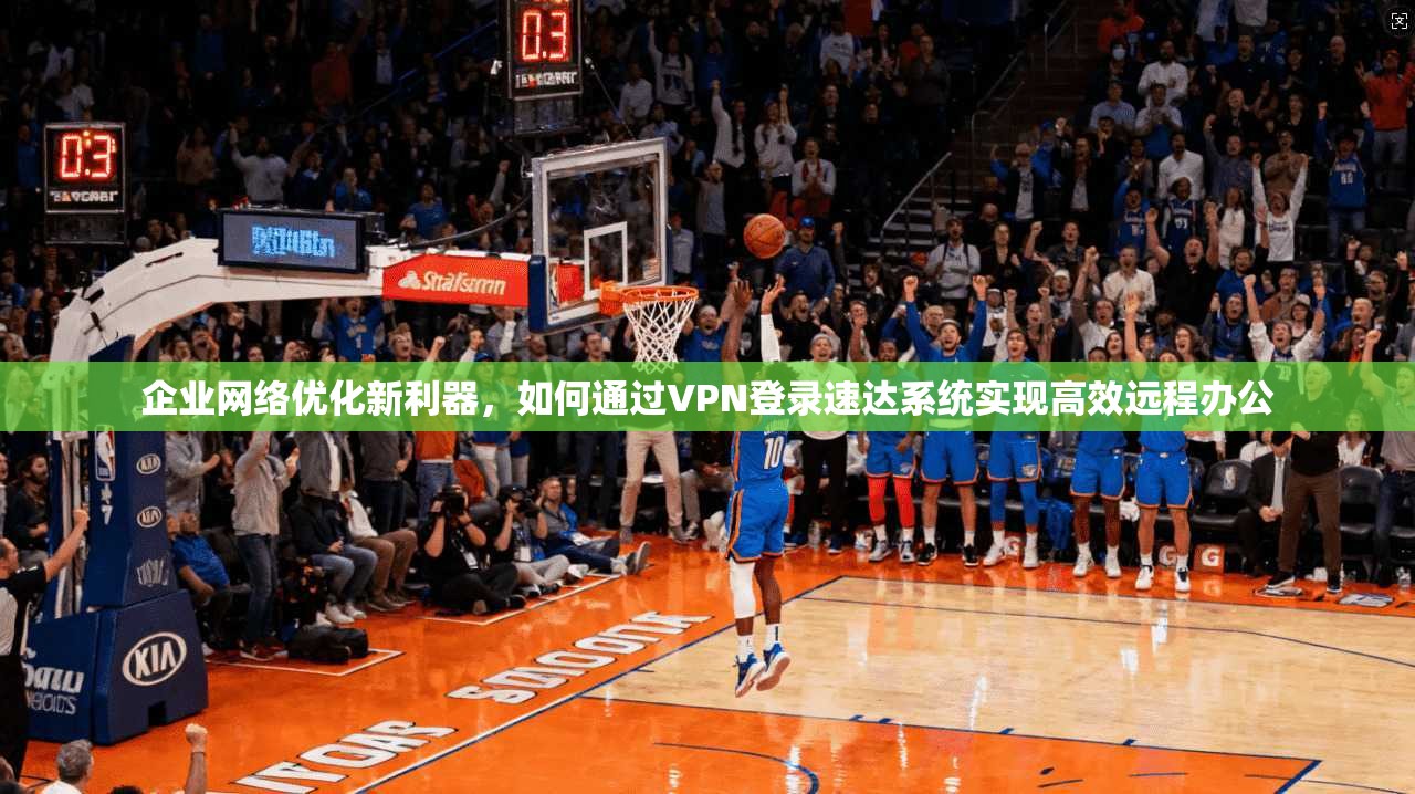 企业网络优化新利器，如何通过VPN登录速达系统实现高效远程办公
