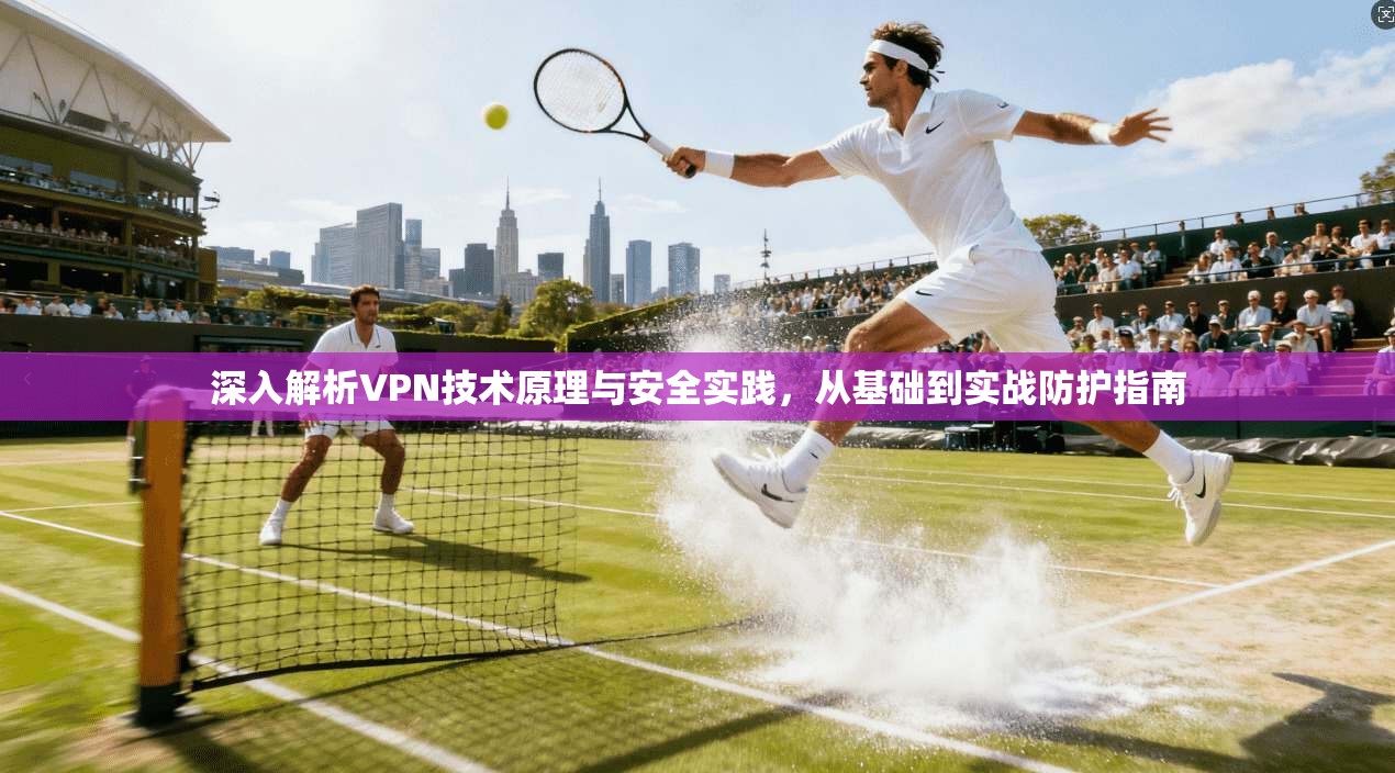 深入解析VPN技术原理与安全实践，从基础到实战防护指南