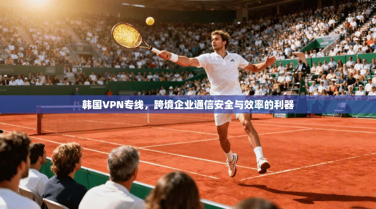 韩国VPN专线，跨境企业通信安全与效率的利器
