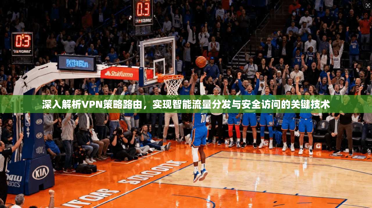 深入解析VPN策略路由，实现智能流量分发与安全访问的关键技术