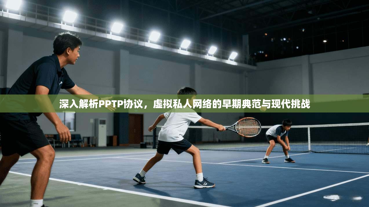深入解析PPTP协议，虚拟私人网络的早期典范与现代挑战