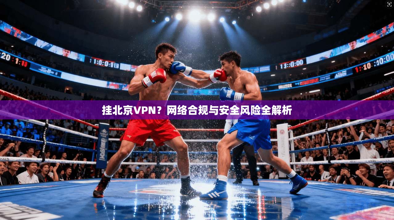 挂北京VPN？网络合规与安全风险全解析