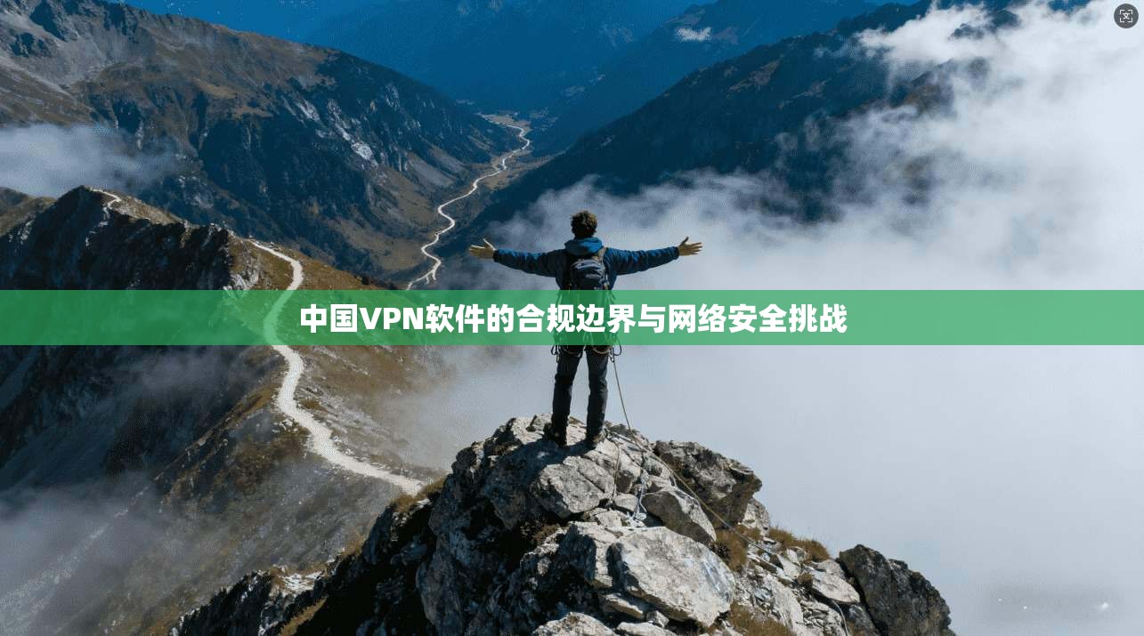 中国VPN软件的合规边界与网络安全挑战