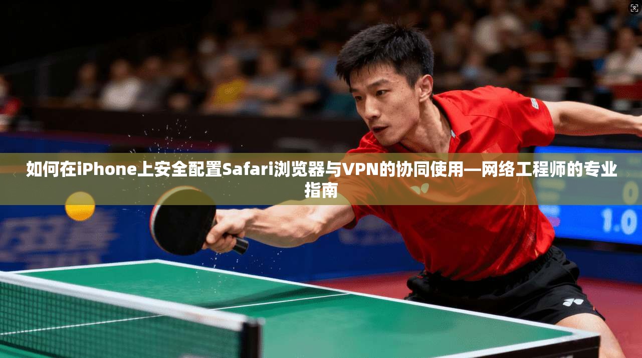 如何在iPhone上安全配置Safari浏览器与VPN的协同使用—网络工程师的专业指南