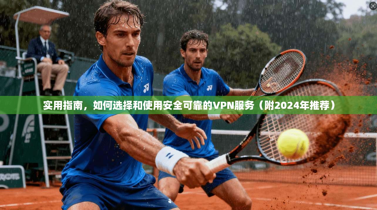 实用指南，如何选择和使用安全可靠的VPN服务（附2024年推荐）