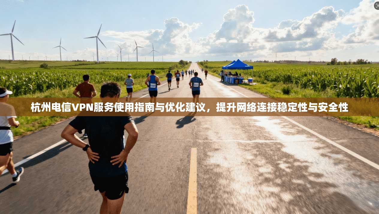 杭州电信VPN服务使用指南与优化建议，提升网络连接稳定性与安全性