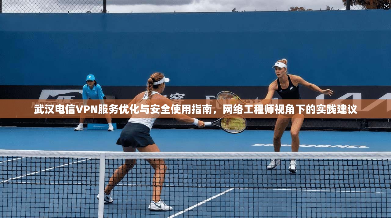 武汉电信VPN服务优化与安全使用指南，网络工程师视角下的实践建议