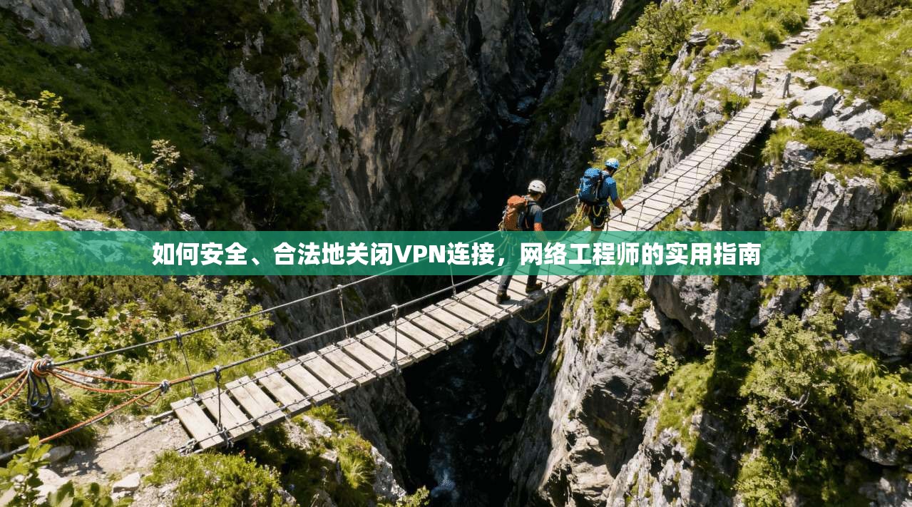 如何安全、合法地关闭VPN连接，网络工程师的实用指南
