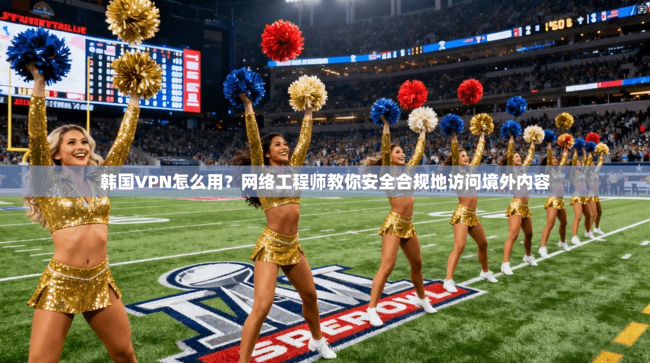 韩国VPN怎么用？网络工程师教你安全合规地访问境外内容