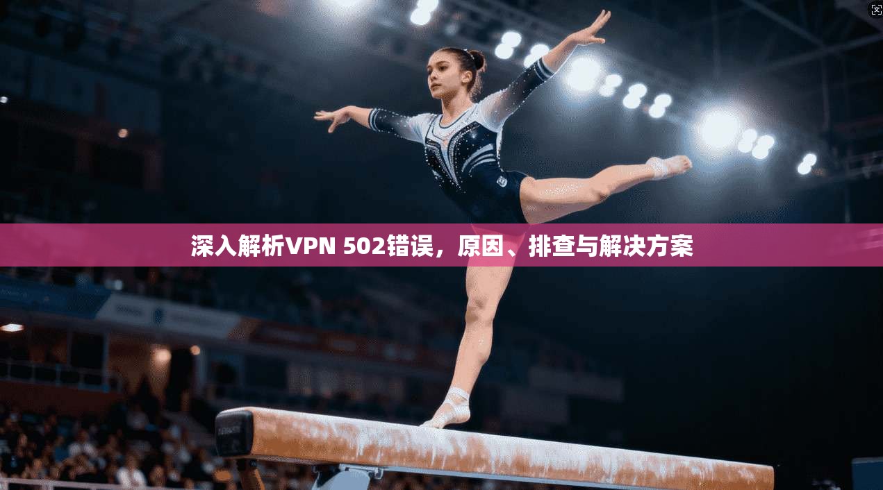深入解析VPN 502错误，原因、排查与解决方案