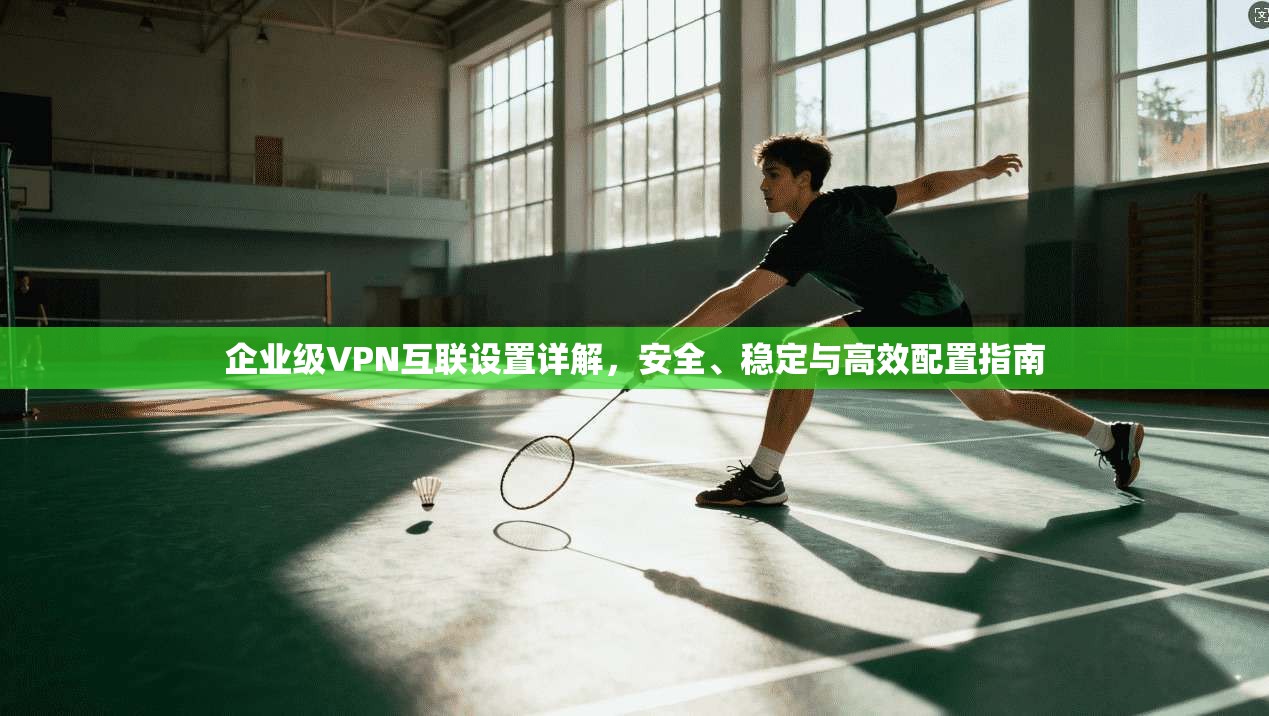 企业级VPN互联设置详解，安全、稳定与高效配置指南