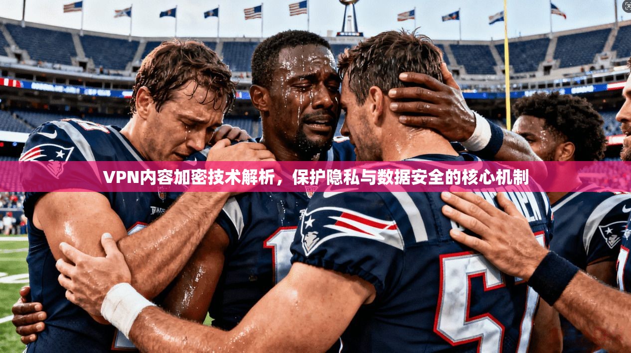VPN内容加密技术解析，保护隐私与数据安全的核心机制