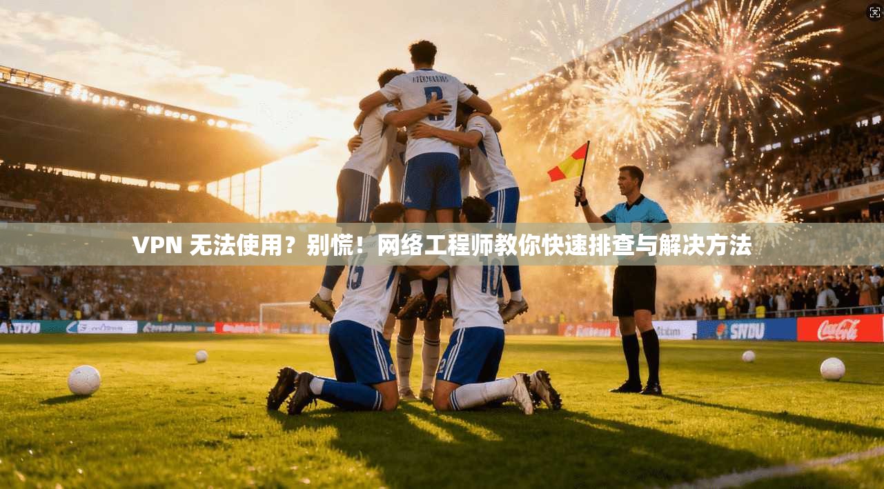 VPN 无法使用？别慌！网络工程师教你快速排查与解决方法
