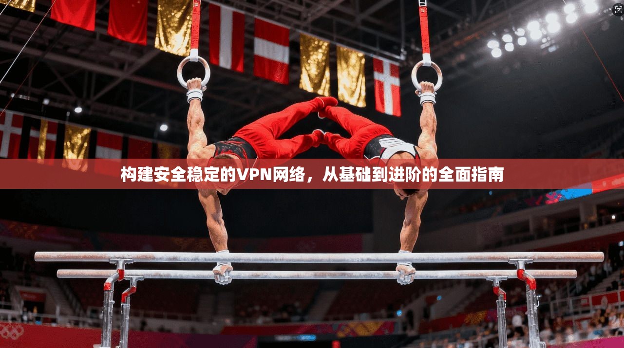 构建安全稳定的VPN网络，从基础到进阶的全面指南