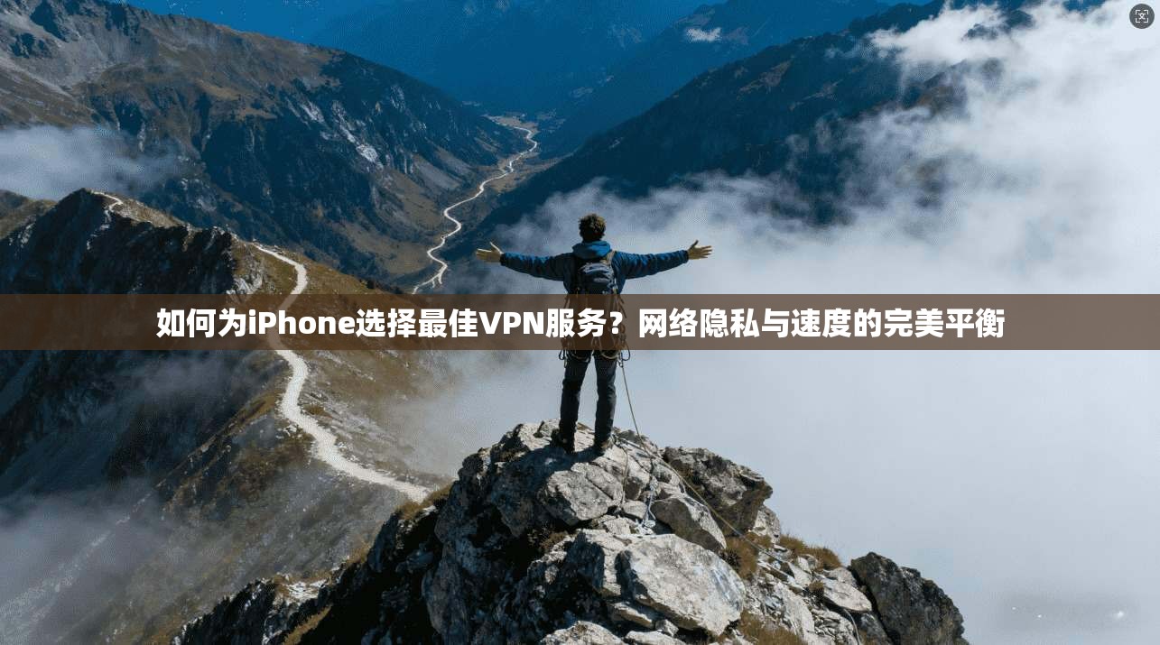 如何为iPhone选择最佳VPN服务？网络隐私与速度的完美平衡