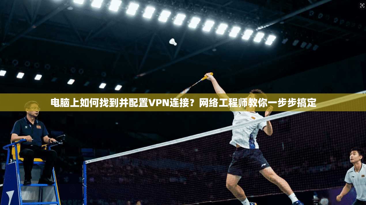 电脑上如何找到并配置VPN连接？网络工程师教你一步步搞定