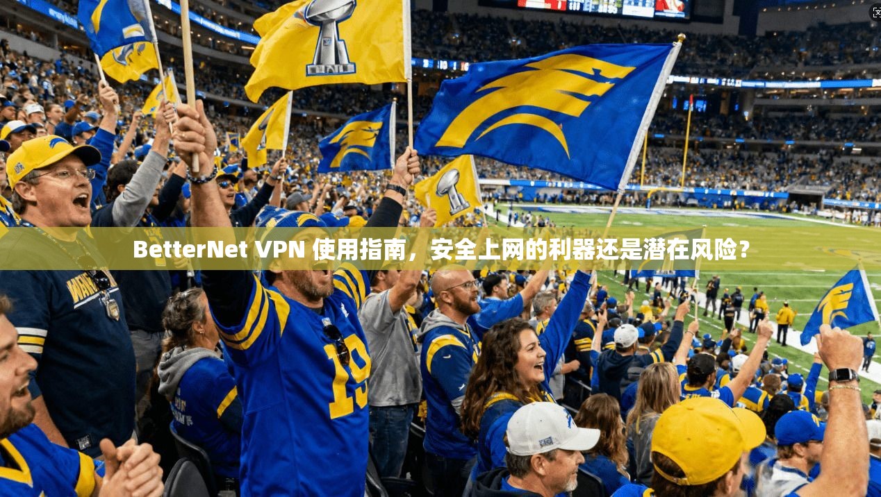 BetterNet VPN 使用指南，安全上网的利器还是潜在风险？