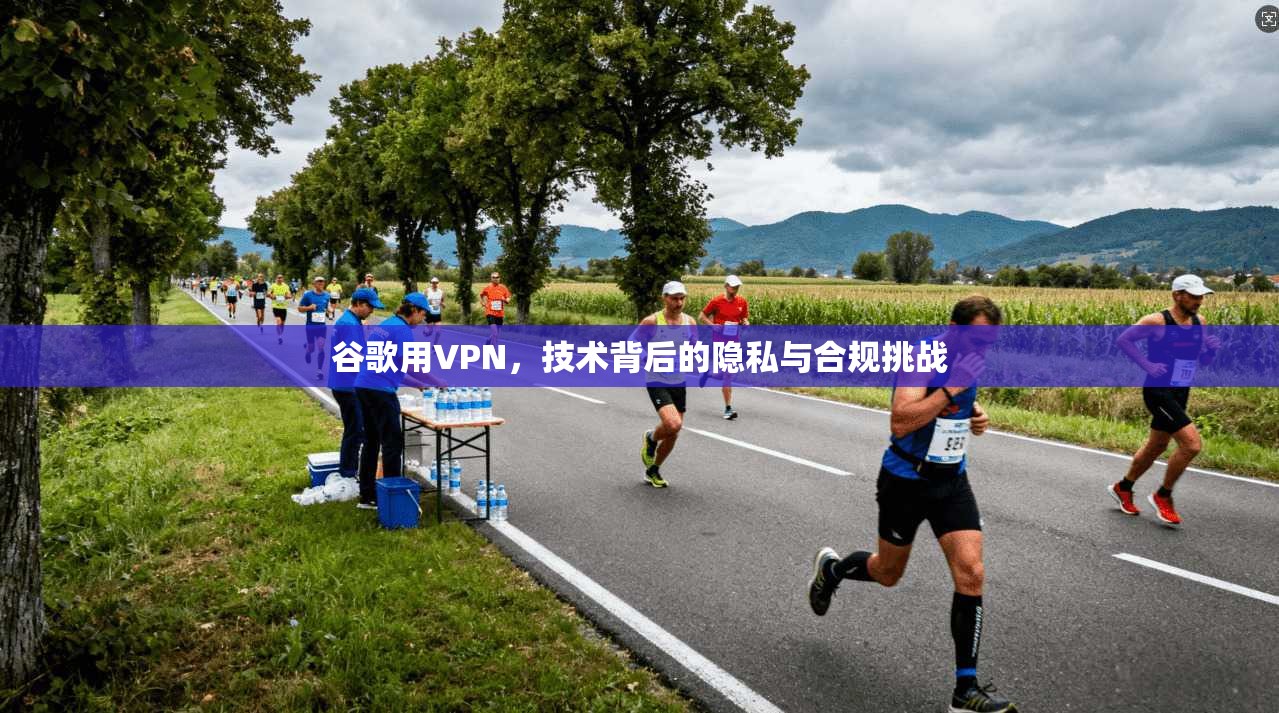 谷歌用VPN，技术背后的隐私与合规挑战