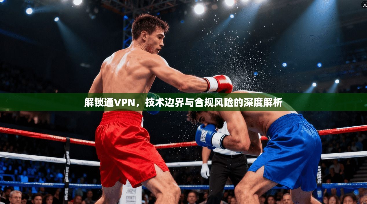 解锁通VPN，技术边界与合规风险的深度解析