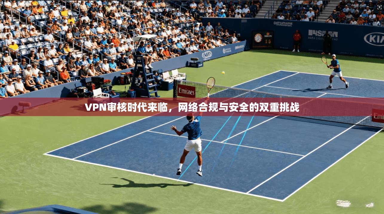 VPN审核时代来临，网络合规与安全的双重挑战