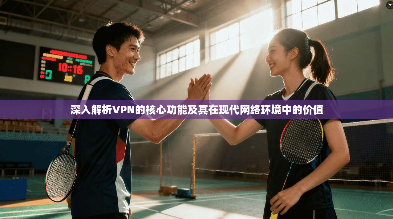 深入解析VPN的核心功能及其在现代网络环境中的价值