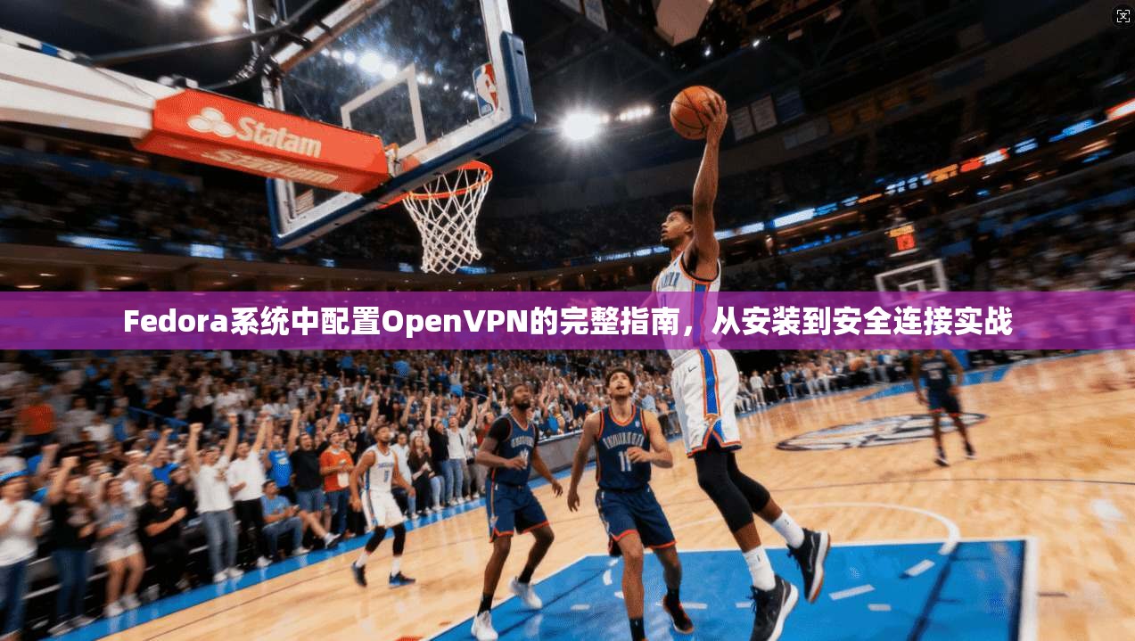Fedora系统中配置OpenVPN的完整指南，从安装到安全连接实战