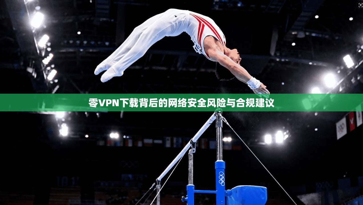 零VPN下载背后的网络安全风险与合规建议