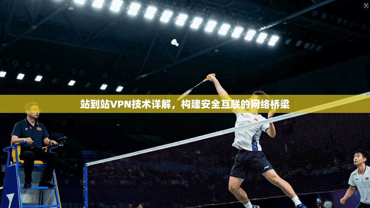 站到站VPN技术详解，构建安全互联的网络桥梁