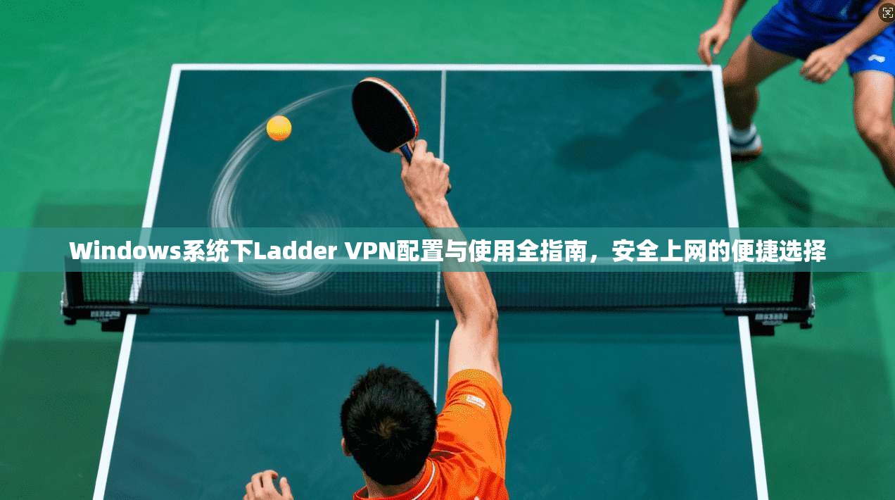Windows系统下Ladder VPN配置与使用全指南，安全上网的便捷选择
