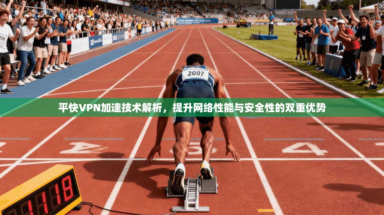平快VPN加速技术解析，提升网络性能与安全性的双重优势