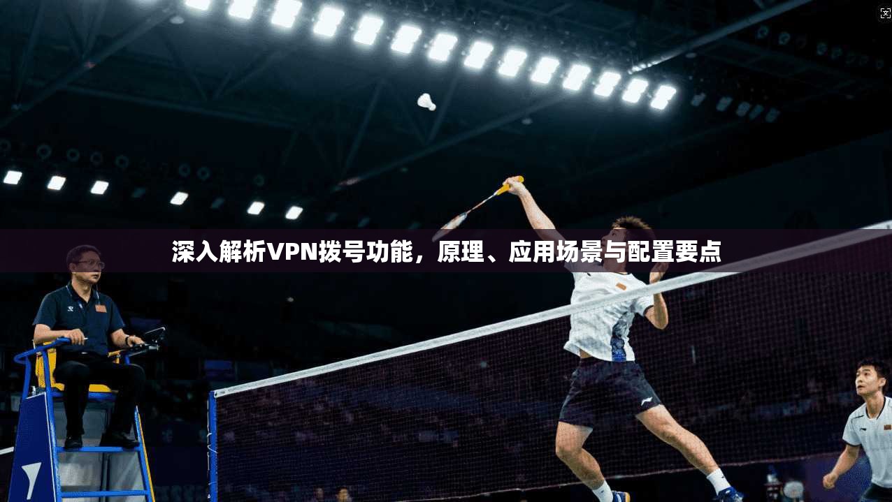 深入解析VPN拨号功能，原理、应用场景与配置要点