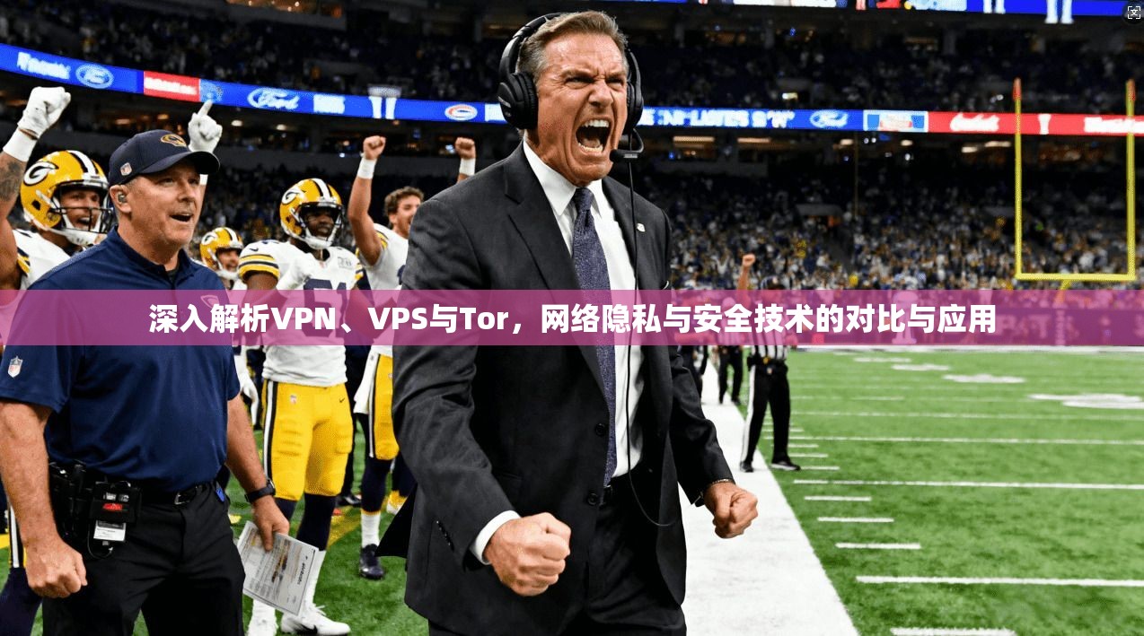 深入解析VPN、VPS与Tor，网络隐私与安全技术的对比与应用