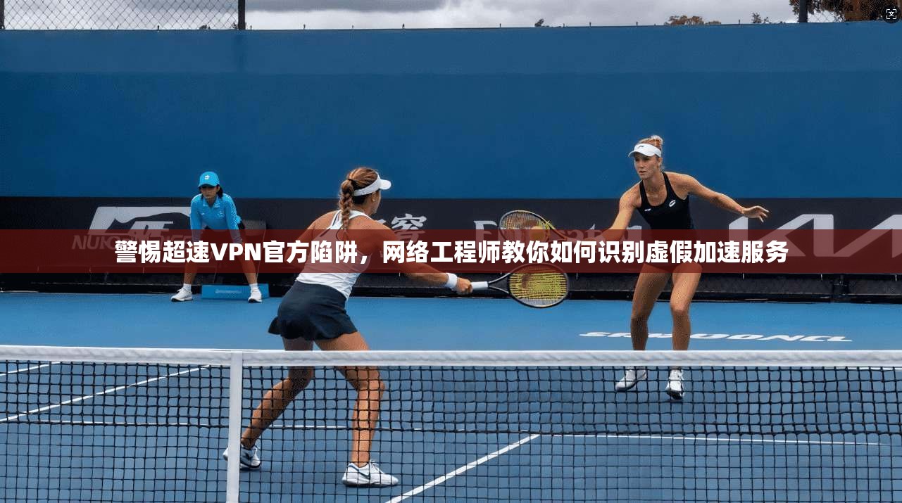 警惕超速VPN官方陷阱，网络工程师教你如何识别虚假加速服务
